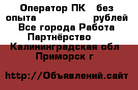 Оператор ПК ( без опыта) 28000 - 45000 рублей - Все города Работа » Партнёрство   . Калининградская обл.,Приморск г.